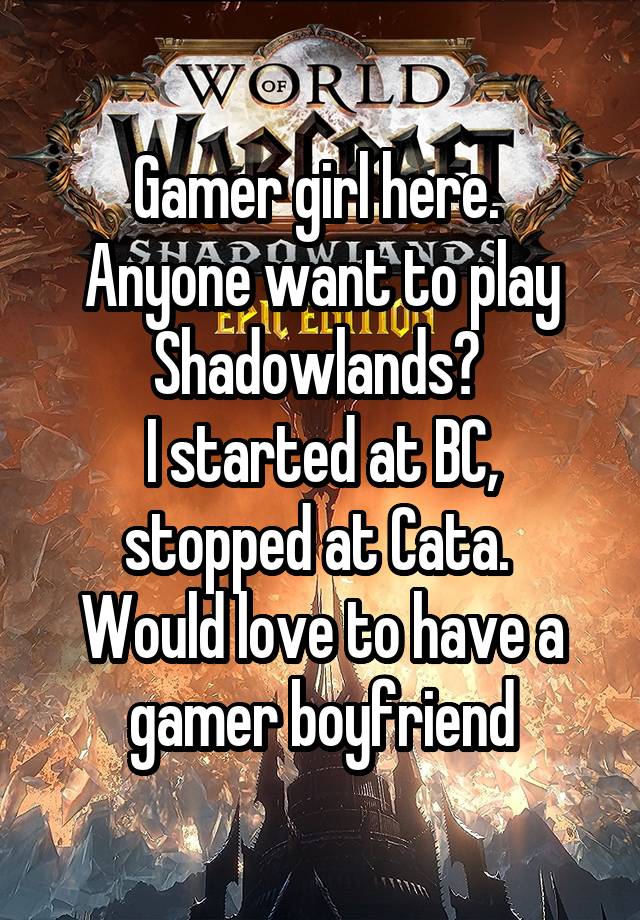 Gamer girl here. 
Anyone want to play Shadowlands? 
I started at BC, stopped at Cata. 
Would love to have a gamer boyfriend