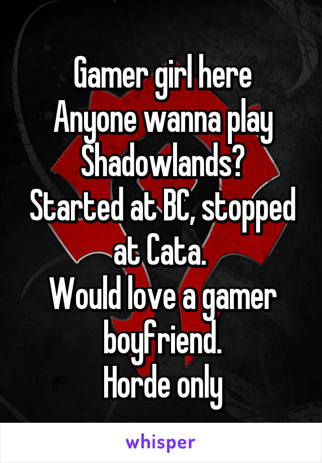 Gamer girl here
Anyone wanna play Shadowlands?
Started at BC, stopped at Cata. 
Would love a gamer boyfriend.
Horde only