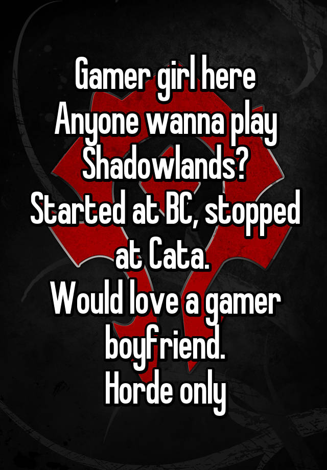 Gamer girl here
Anyone wanna play Shadowlands?
Started at BC, stopped at Cata. 
Would love a gamer boyfriend.
Horde only