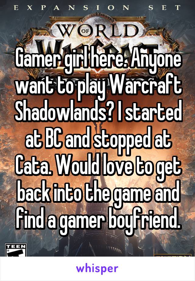 Gamer girl here. Anyone want to play Warcraft Shadowlands? I started at BC and stopped at Cata. Would love to get back into the game and find a gamer boyfriend.