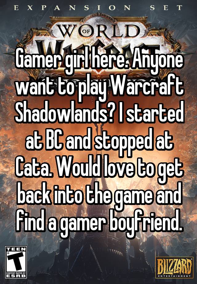 Gamer girl here. Anyone want to play Warcraft Shadowlands? I started at BC and stopped at Cata. Would love to get back into the game and find a gamer boyfriend.