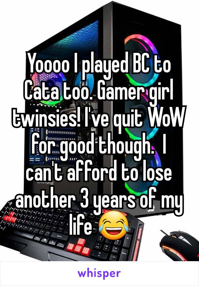 Yoooo I played BC to Cata too. Gamer girl twinsies! I've quit WoW for good though.  I can't afford to lose another 3 years of my life 😂