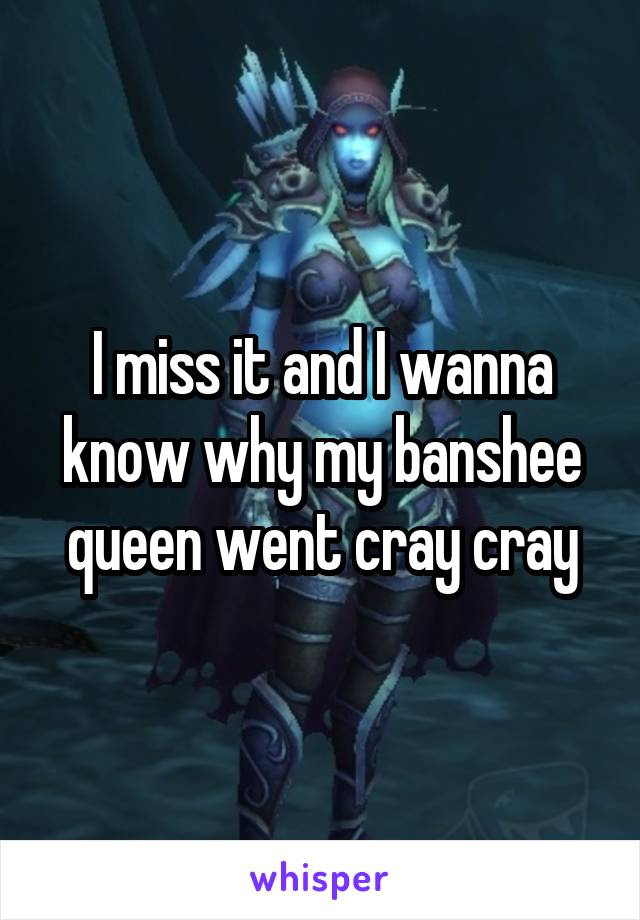 I miss it and I wanna know why my banshee queen went cray cray