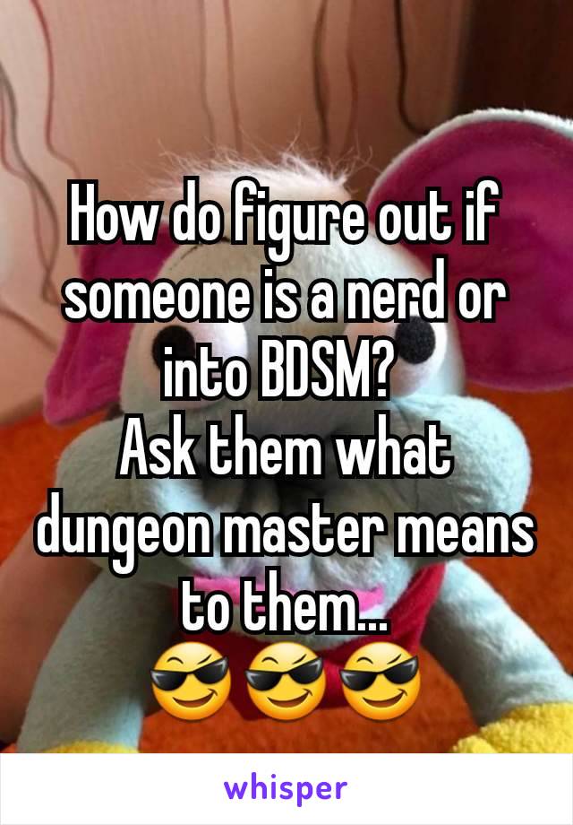 How do figure out if someone is a nerd or into BDSM? 
Ask them what dungeon master means to them...
😎😎😎