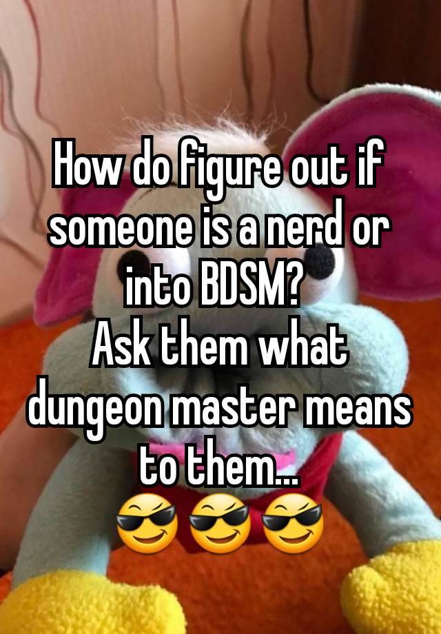 How do figure out if someone is a nerd or into BDSM? 
Ask them what dungeon master means to them...
😎😎😎