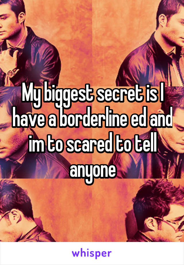 My biggest secret is I have a borderline ed and im to scared to tell anyone