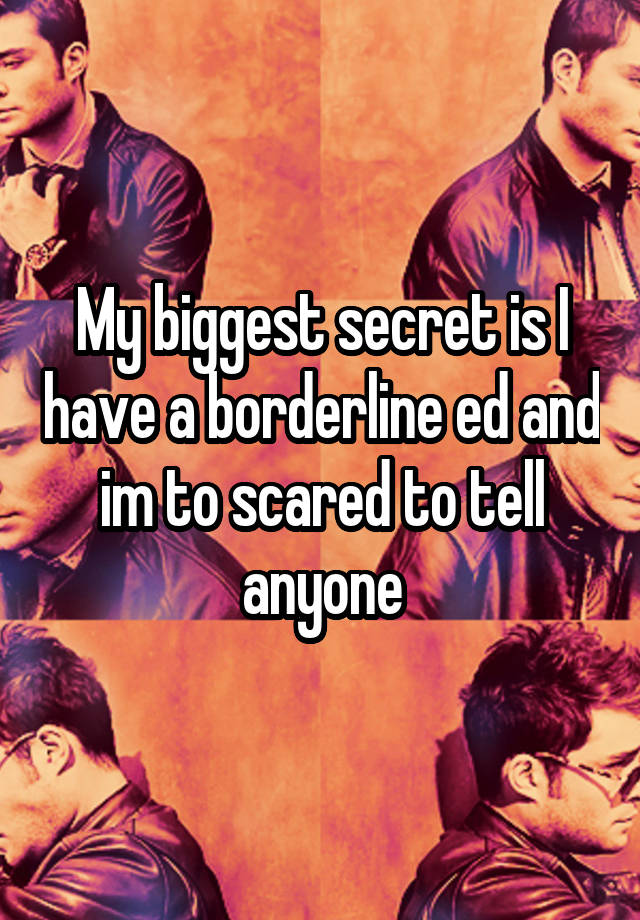 My biggest secret is I have a borderline ed and im to scared to tell anyone