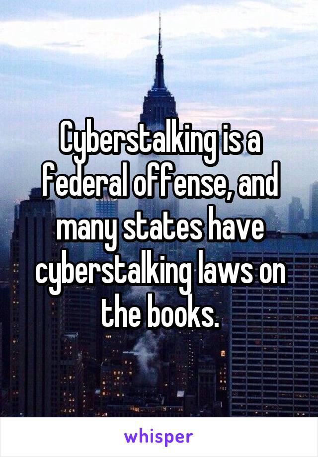 Cyberstalking is a federal offense, and many states have cyberstalking laws on the books.