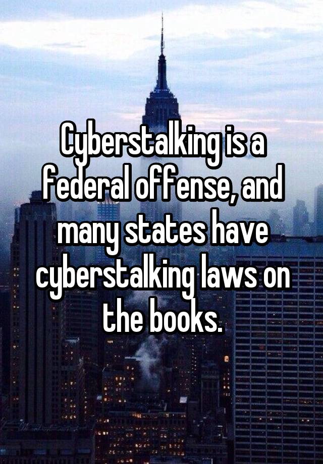 Cyberstalking is a federal offense, and many states have cyberstalking laws on the books.