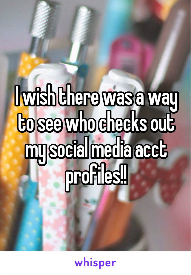 I wish there was a way to see who checks out my social media acct profiles!!