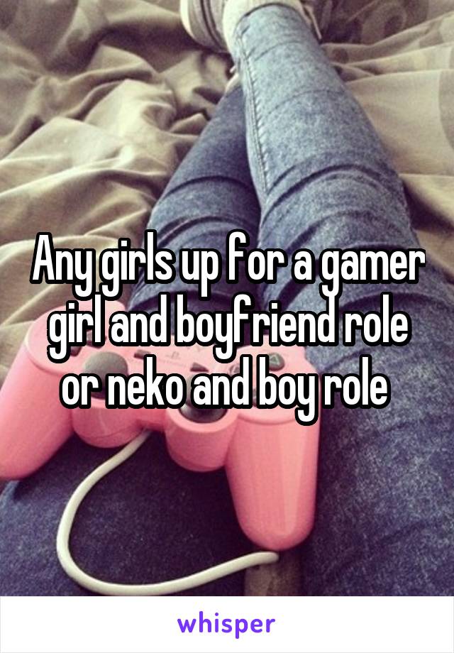 Any girls up for a gamer girl and boyfriend role or neko and boy role 