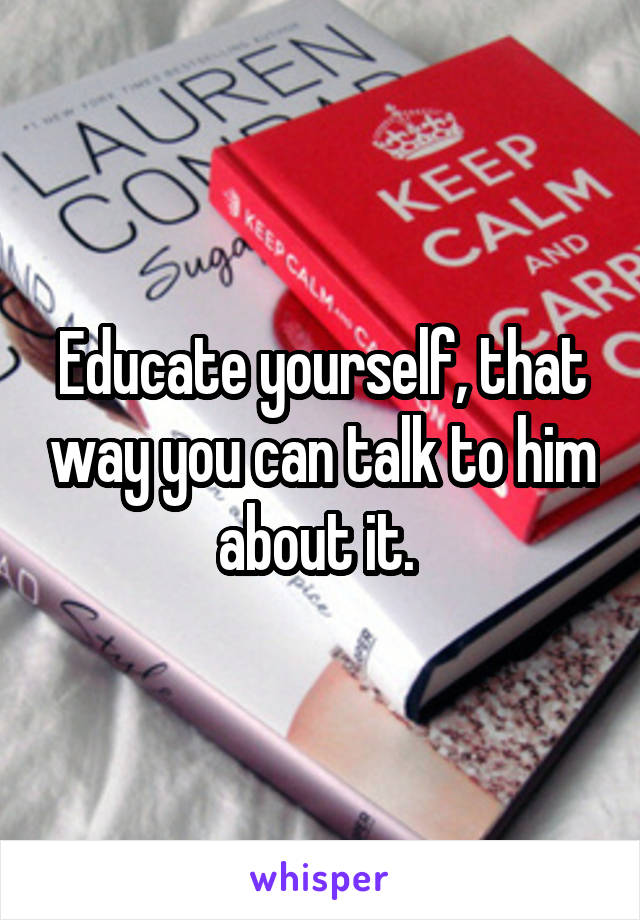 Educate yourself, that way you can talk to him about it. 