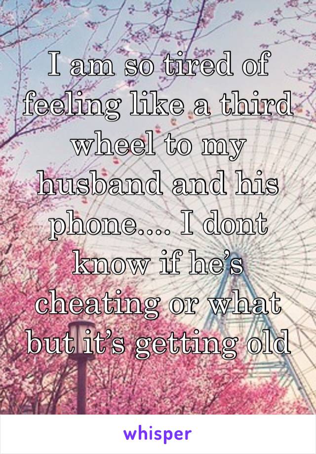 I am so tired of feeling like a third wheel to my husband and his phone.... I dont know if he’s cheating or what but it’s getting old