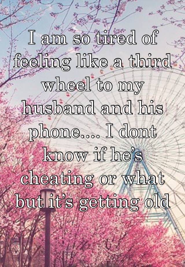 I am so tired of feeling like a third wheel to my husband and his phone.... I dont know if he’s cheating or what but it’s getting old