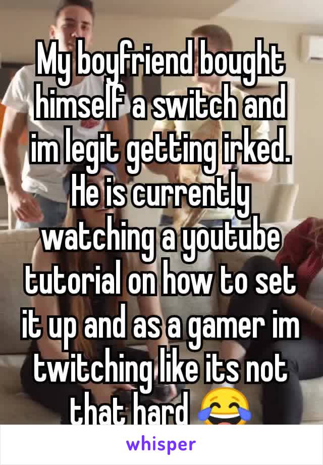 My boyfriend bought himself a switch and im legit getting irked. He is currently watching a youtube tutorial on how to set it up and as a gamer im twitching like its not that hard 😂