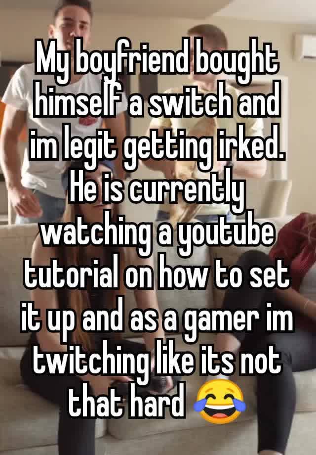 My boyfriend bought himself a switch and im legit getting irked. He is currently watching a youtube tutorial on how to set it up and as a gamer im twitching like its not that hard 😂