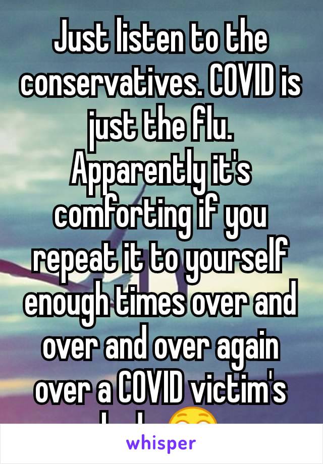 Just listen to the conservatives. COVID is just the flu. Apparently it's comforting if you repeat it to yourself enough times over and over and over again over a COVID victim's body 😳