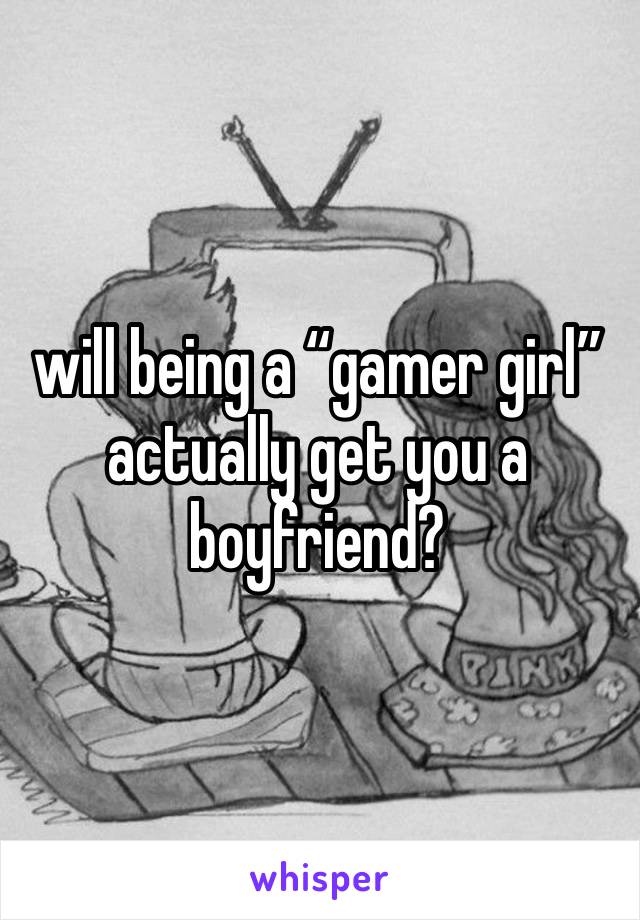 will being a “gamer girl” actually get you a boyfriend?