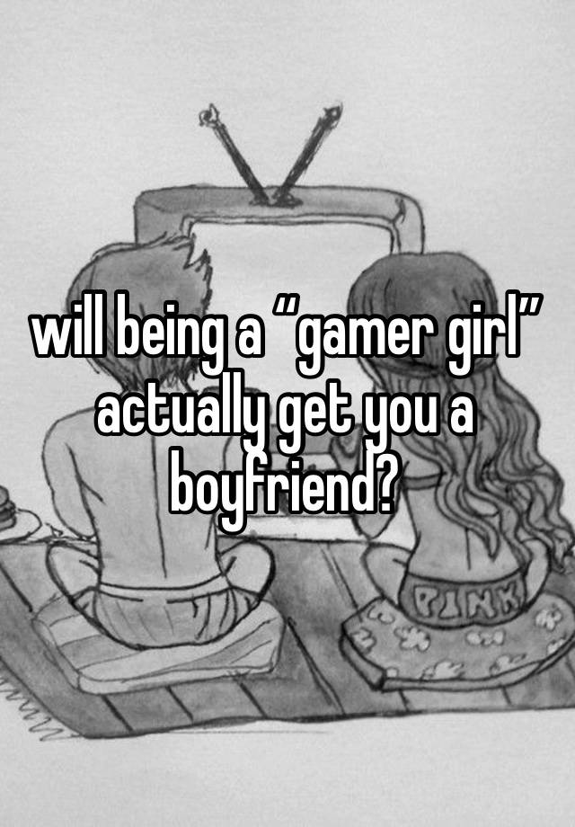 will being a “gamer girl” actually get you a boyfriend?