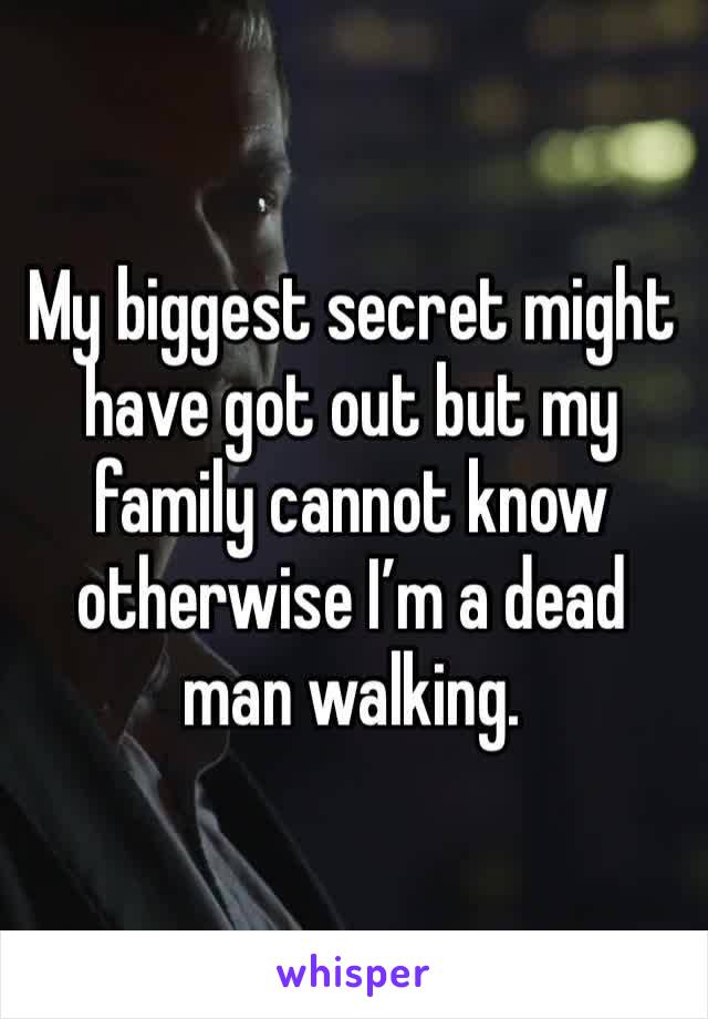 My biggest secret might have got out but my family cannot know otherwise I’m a dead man walking.