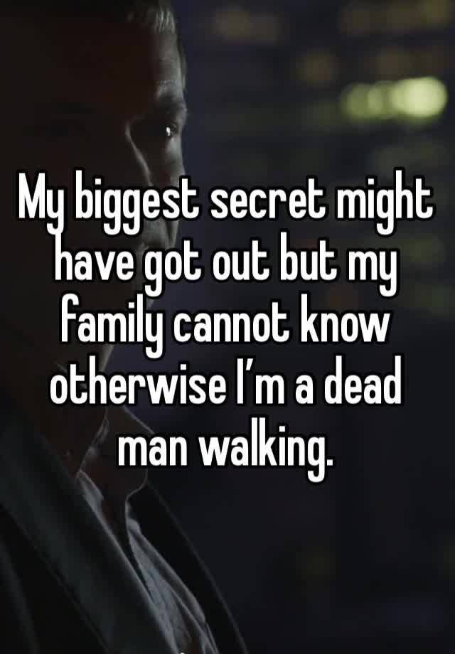 My biggest secret might have got out but my family cannot know otherwise I’m a dead man walking.