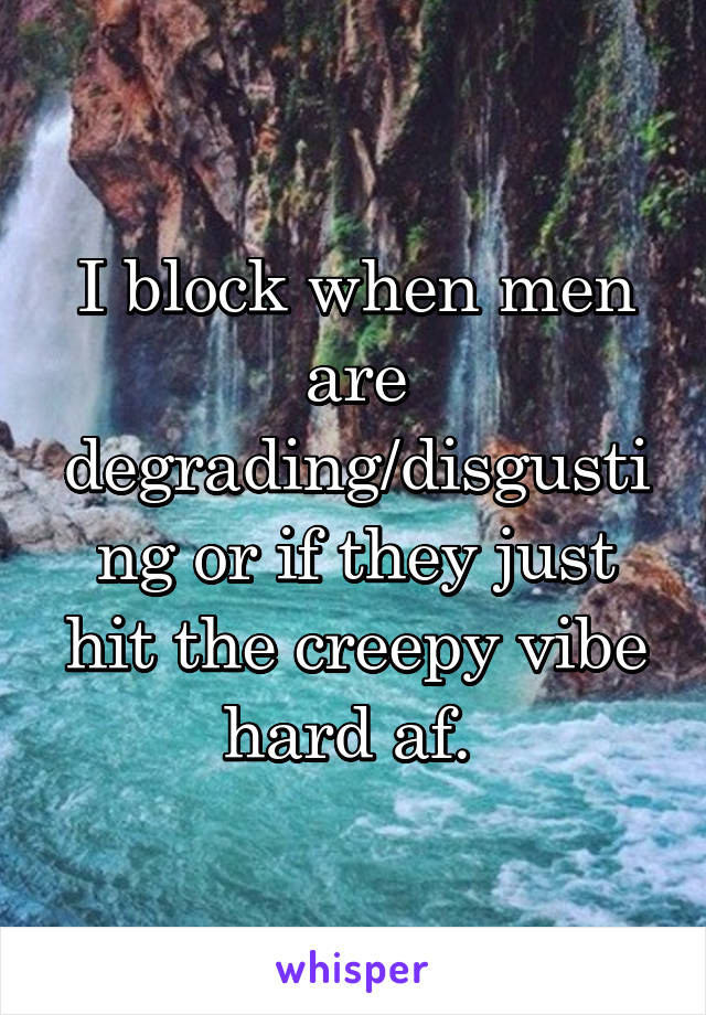 I block when men are degrading/disgusting or if they just hit the creepy vibe hard af. 