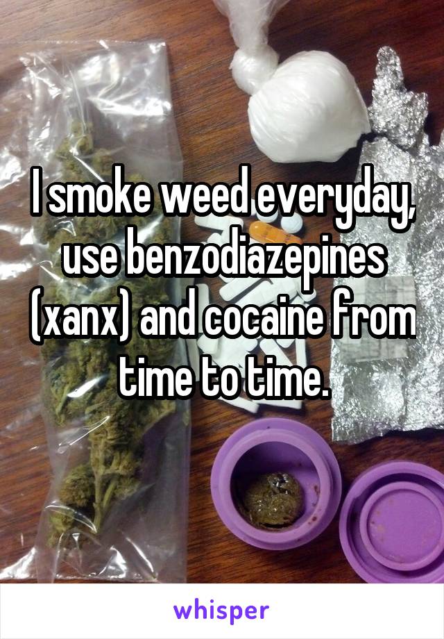 I smoke weed everyday, use benzodiazepines (xanx) and cocaine from time to time.
