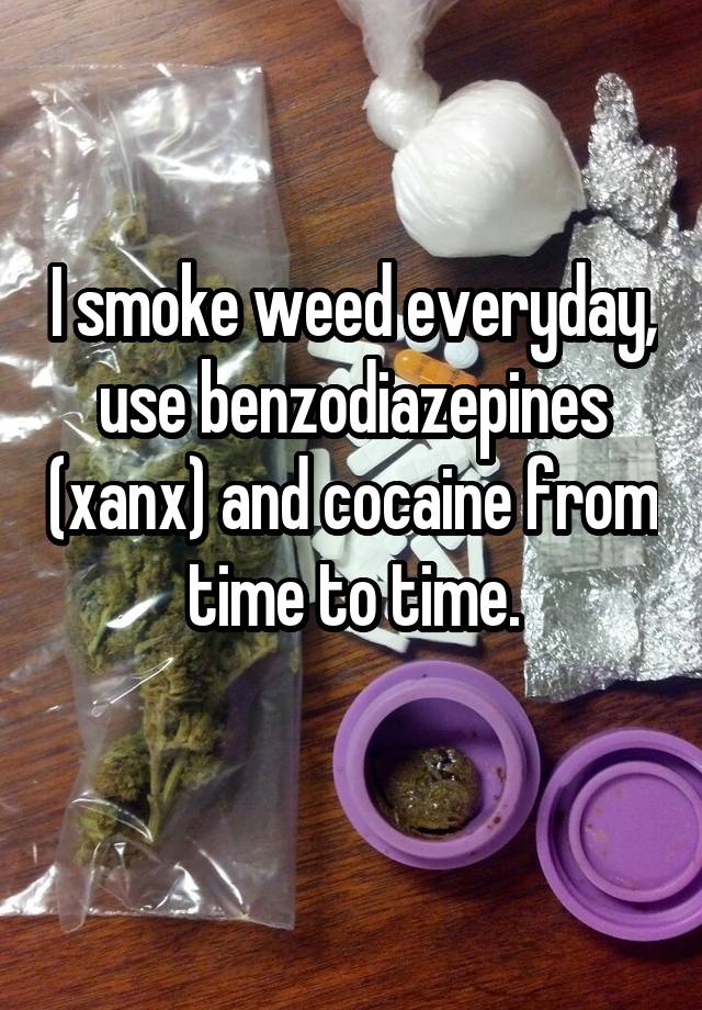 I smoke weed everyday, use benzodiazepines (xanx) and cocaine from time to time.
