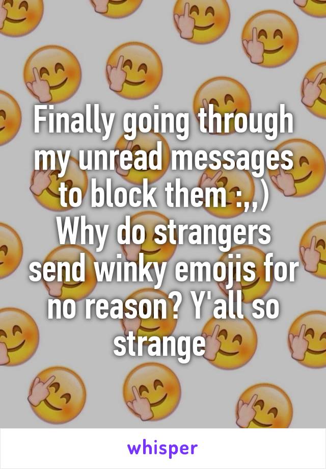 Finally going through my unread messages to block them :,,)
Why do strangers send winky emojis for no reason? Y'all so strange 