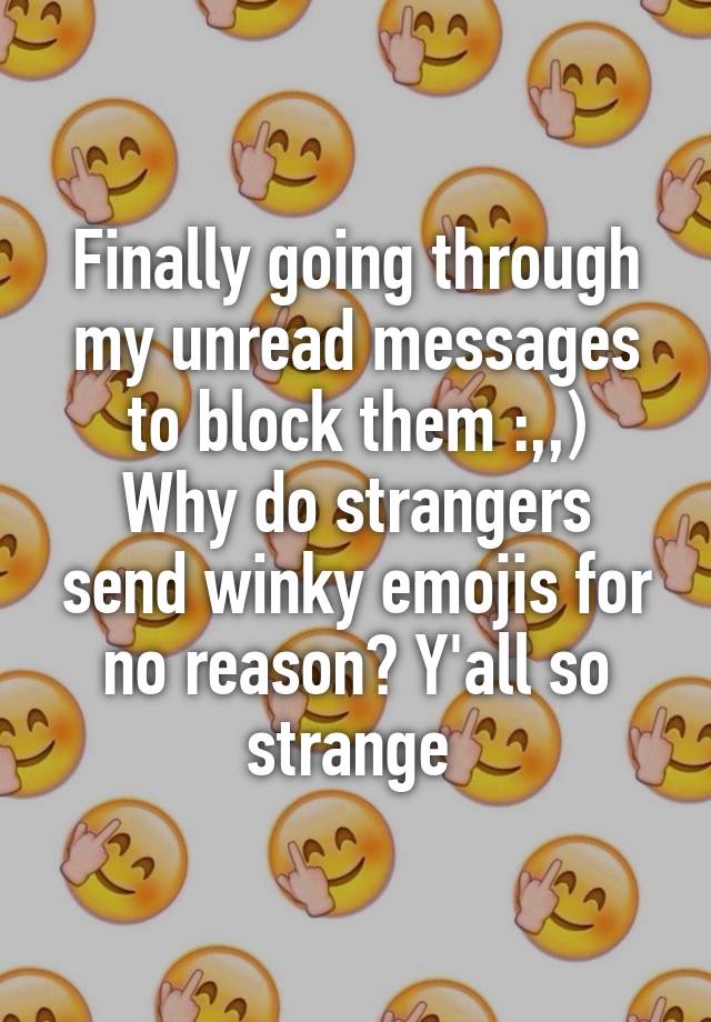 Finally going through my unread messages to block them :,,)
Why do strangers send winky emojis for no reason? Y'all so strange 