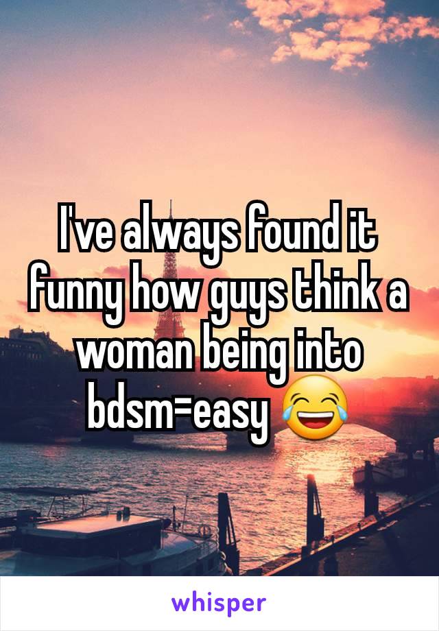 I've always found it funny how guys think a woman being into bdsm=easy 😂