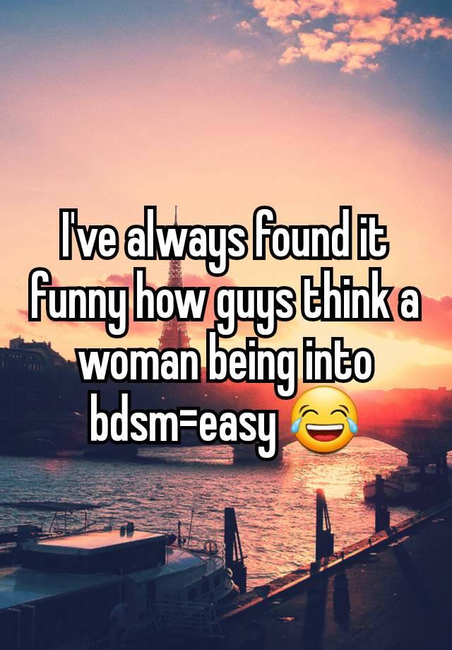 I've always found it funny how guys think a woman being into bdsm=easy 😂