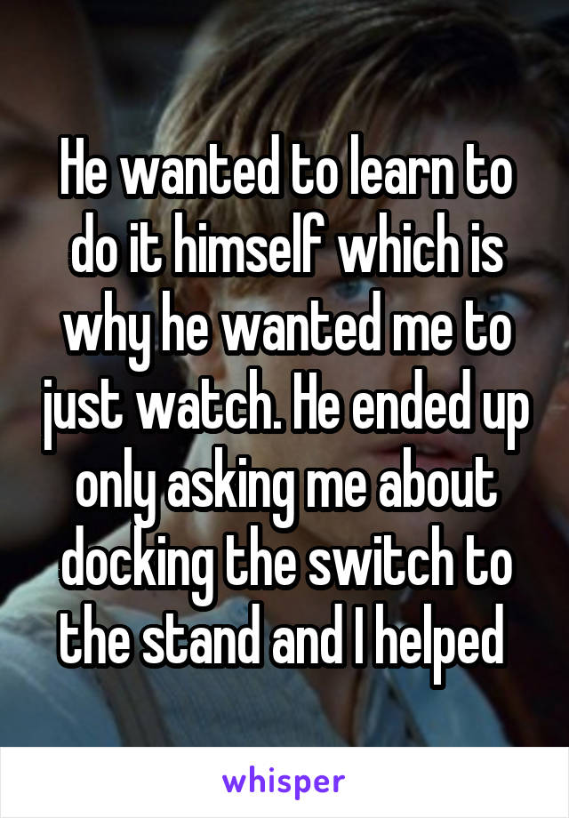 He wanted to learn to do it himself which is why he wanted me to just watch. He ended up only asking me about docking the switch to the stand and I helped 