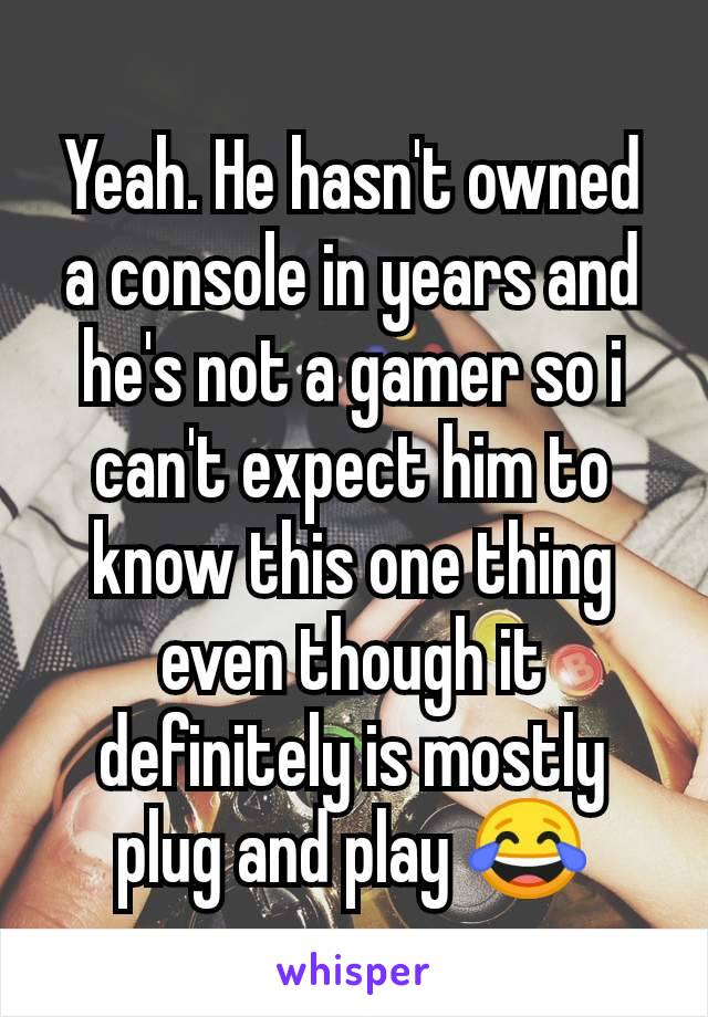 Yeah. He hasn't owned a console in years and he's not a gamer so i can't expect him to know this one thing even though it definitely is mostly plug and play 😂