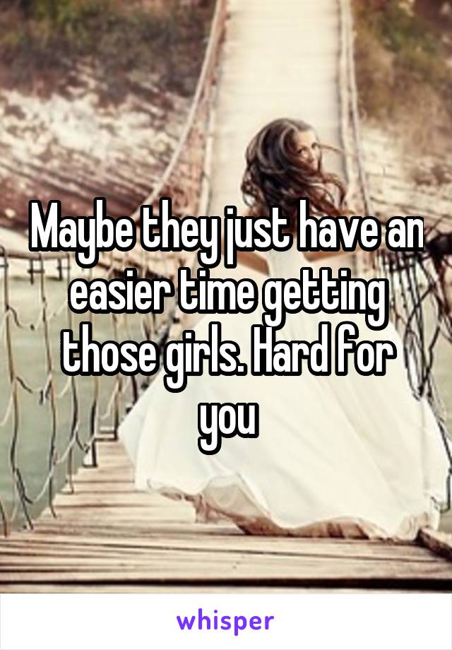 Maybe they just have an easier time getting those girls. Hard for you