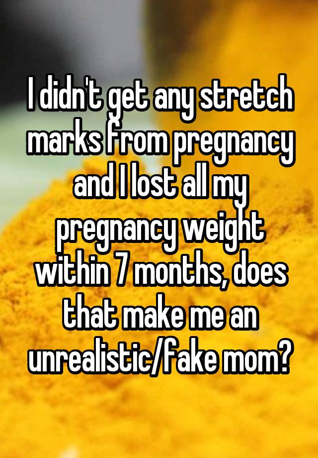 I didn't get any stretch marks from pregnancy and I lost all my pregnancy weight within 7 months, does that make me an unrealistic/fake mom?
