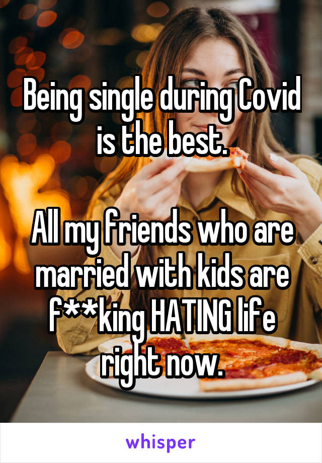 Being single during Covid is the best.

All my friends who are married with kids are f**king HATING life right now.