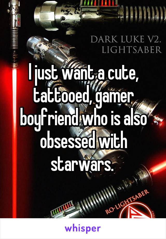 I just want a cute, tattooed, gamer boyfriend who is also obsessed with starwars. 