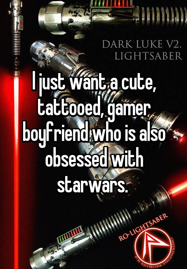 I just want a cute, tattooed, gamer boyfriend who is also obsessed with starwars. 