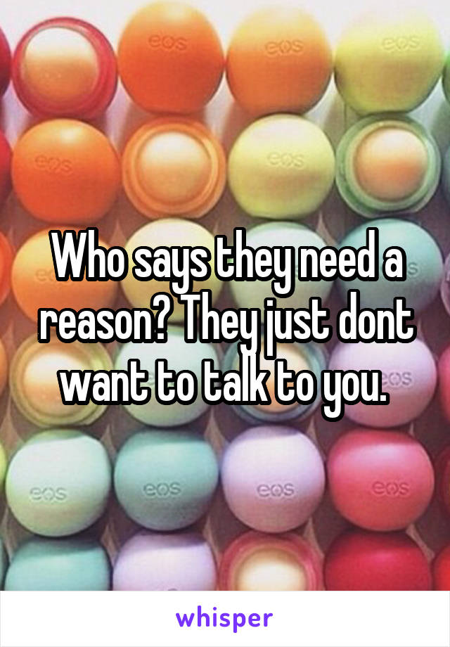 Who says they need a reason? They just dont want to talk to you. 