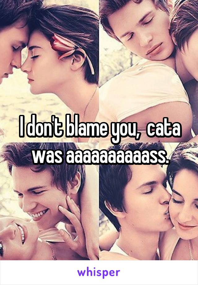 I don't blame you,  cata was aaaaaaaaaass.