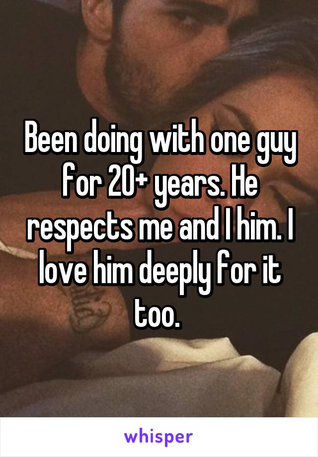 Been doing with one guy for 20+ years. He respects me and I him. I love him deeply for it too. 