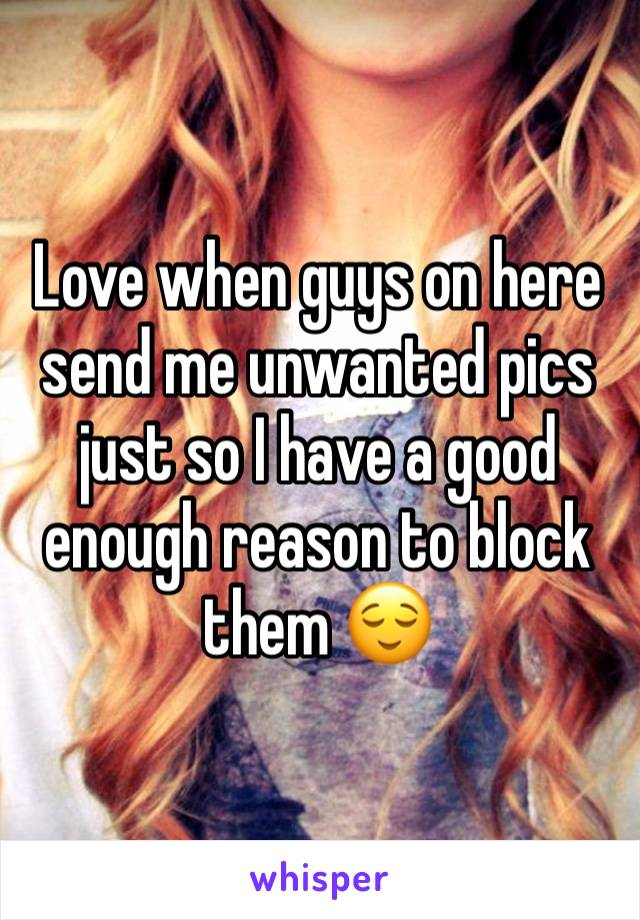 Love when guys on here send me unwanted pics just so I have a good enough reason to block them 😌