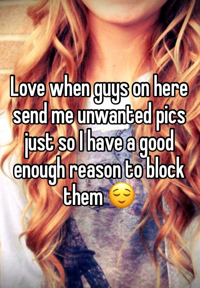 Love when guys on here send me unwanted pics just so I have a good enough reason to block them 😌