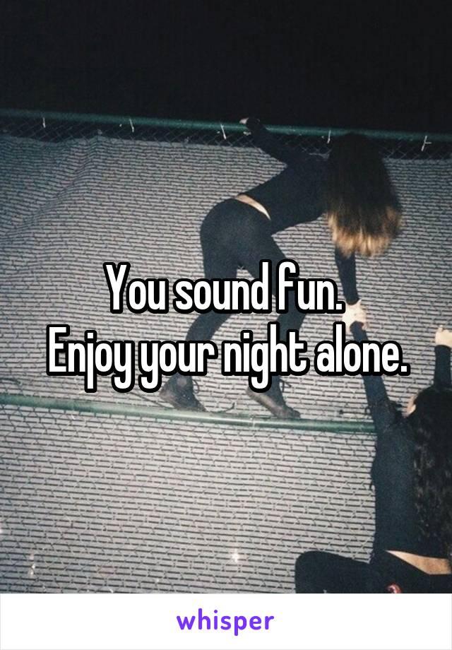 You sound fun. 
Enjoy your night alone.