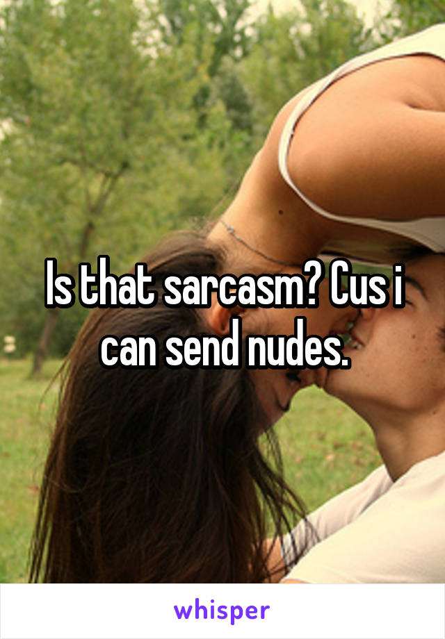 Is that sarcasm? Cus i can send nudes.