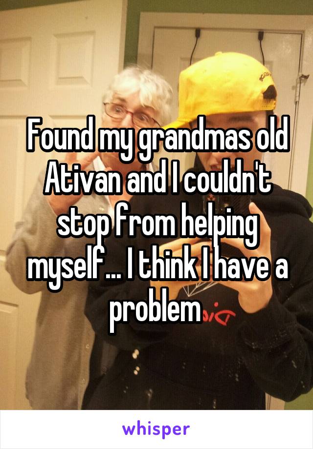 Found my grandmas old Ativan and I couldn't stop from helping myself... I think I have a problem 