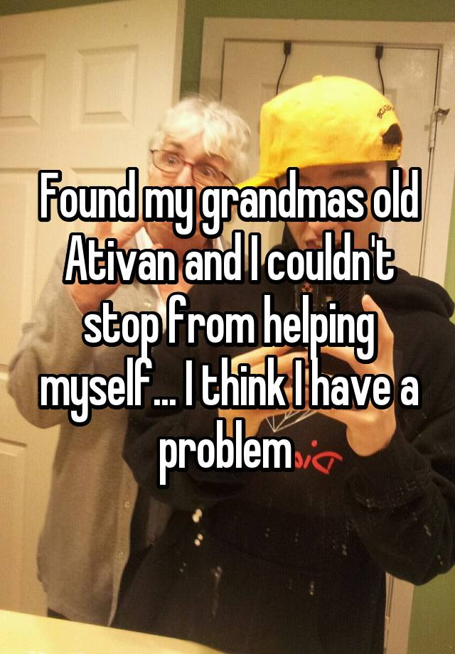 Found my grandmas old Ativan and I couldn't stop from helping myself... I think I have a problem 