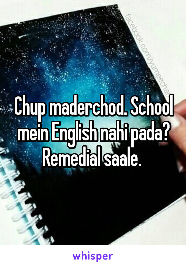 Chup maderchod. School mein English nahi pada? Remedial saale. 