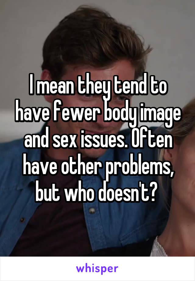 I mean they tend to have fewer body image and sex issues. Often have other problems, but who doesn't? 